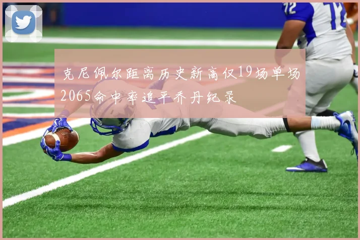 克尼佩尔距离历史新高仅19场单场2065命中率追平乔丹纪录