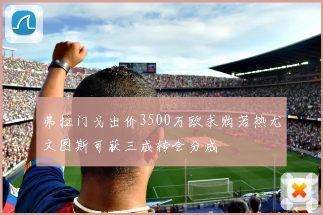 弗拉门戈出价3500万欧求购若热尤文图斯可获三成转会分成