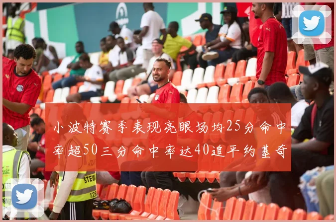 小波特赛季表现亮眼场均25分命中率超50三分命中率达40追平约基奇成耀眼新星