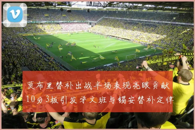 莫布里替补出战半场表现亮眼贡献10分3板引发学文班与锡安替补定律探讨