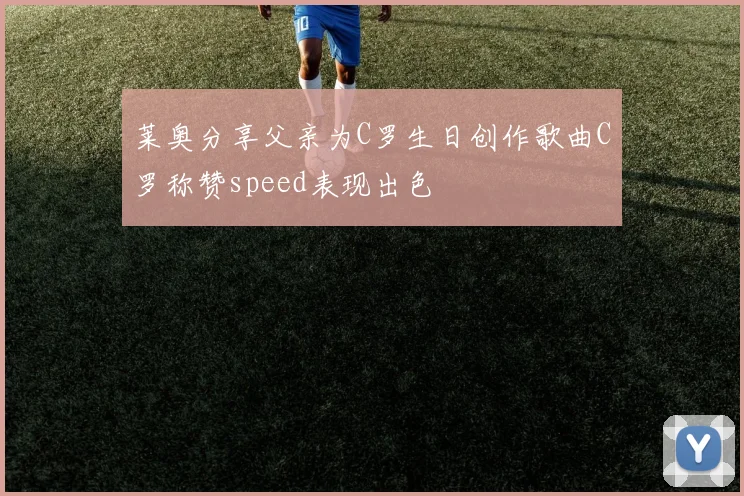 莱奥分享父亲为C罗生日创作歌曲C罗称赞speed表现出色