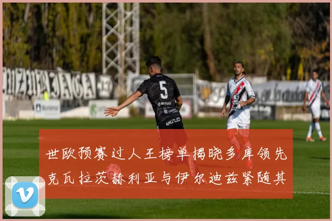 世欧预赛过人王榜单揭晓多库领先克瓦拉茨赫利亚与伊尔迪兹紧随其后