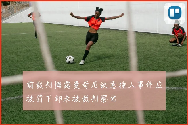前裁判揭露曼奇尼故意撞人事件应被罚下却未被裁判察觉