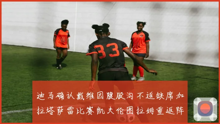迪马确认戴维因腹股沟不适缺席加拉塔萨雷比赛凯夫伦图拉姆重返阵容