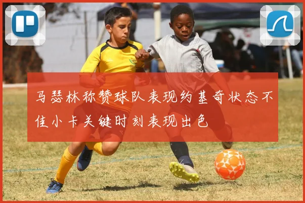 马瑟林称赞球队表现约基奇状态不佳小卡关键时刻表现出色