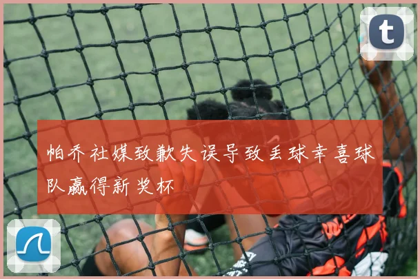 帕乔社媒致歉失误导致丢球幸喜球队赢得新奖杯