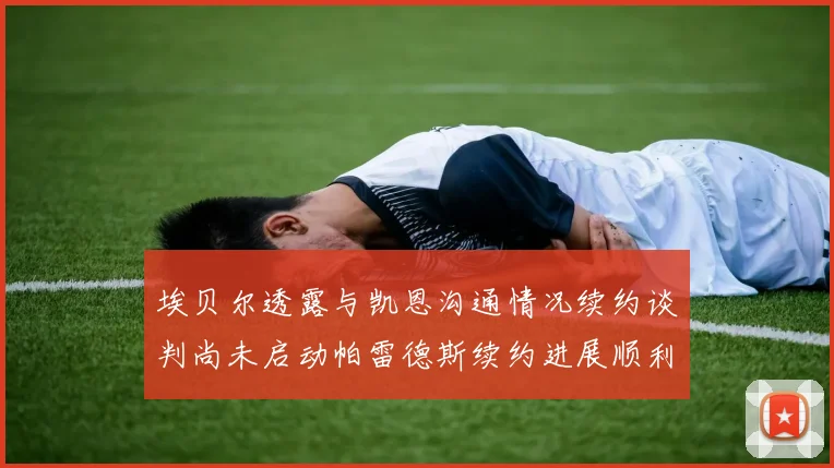 埃贝尔透露与凯恩沟通情况续约谈判尚未启动帕雷德斯续约进展顺利