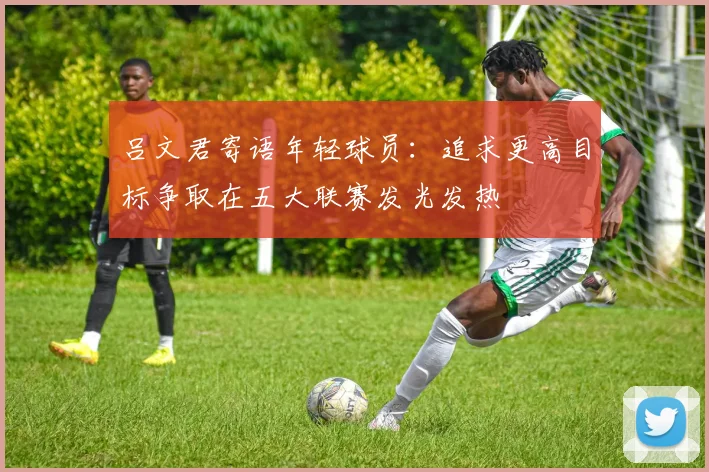 吕文君寄语年轻球员：追求更高目标争取在五大联赛发光发热