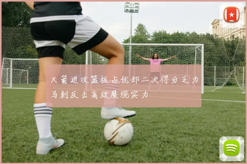 火箭进攻篮板占优却二次得分乏力马刺反击高效展现实力