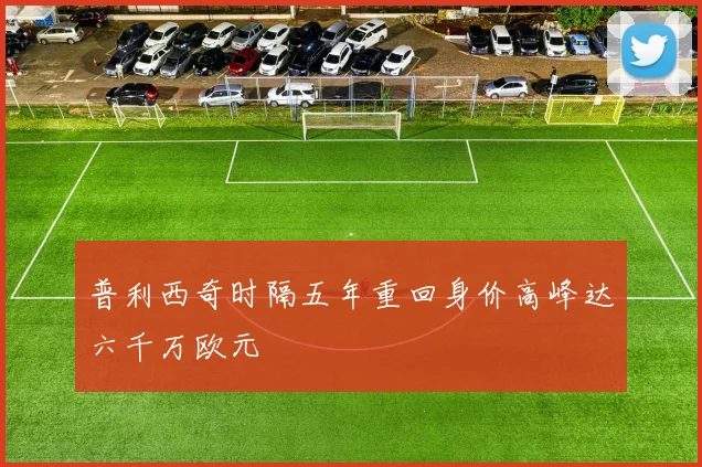 普利西奇时隔五年重回身价高峰达六千万欧元