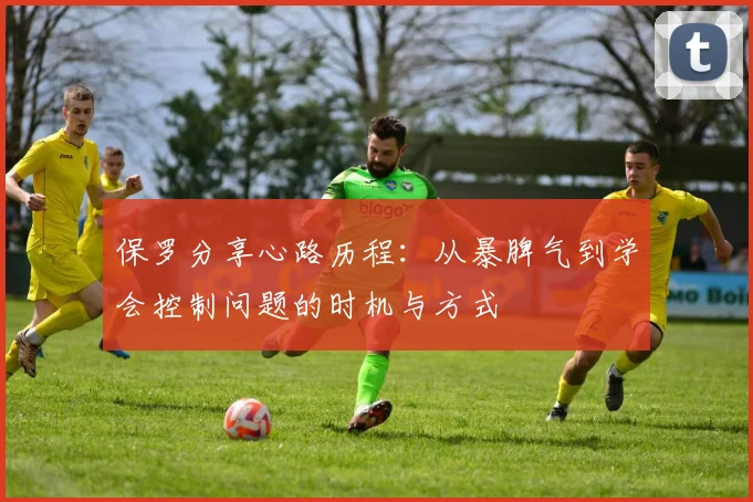 保罗分享心路历程：从暴脾气到学会控制问题的时机与方式