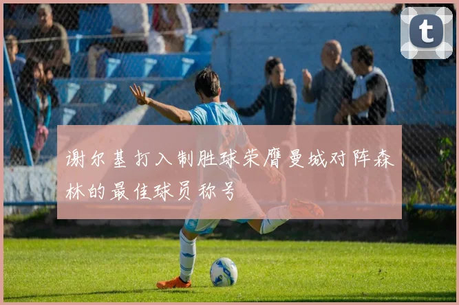 谢尔基打入制胜球荣膺曼城对阵森林的最佳球员称号