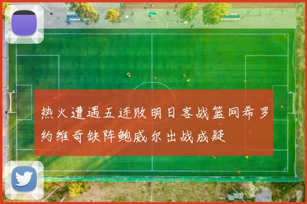 热火遭遇五连败明日客战篮网希罗约维奇缺阵鲍威尔出战成疑