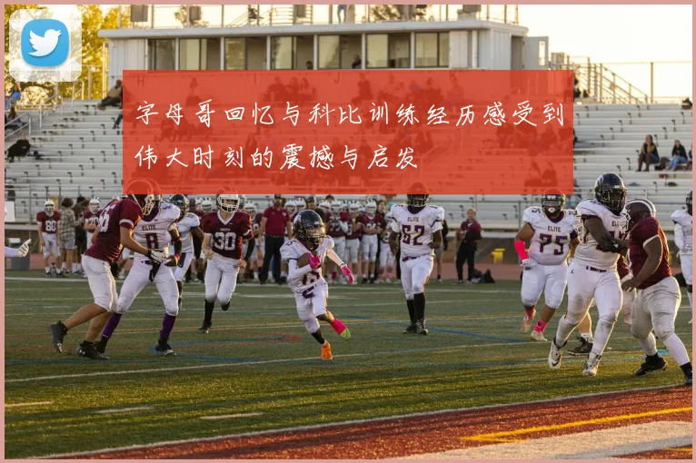 字母哥回忆与科比训练经历感受到伟大时刻的震撼与启发