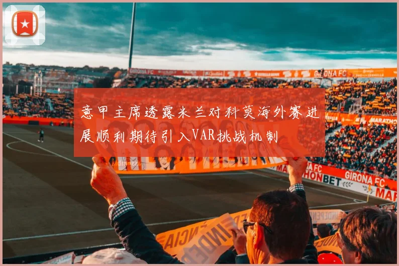 意甲主席透露米兰对科莫海外赛进展顺利期待引入VAR挑战机制