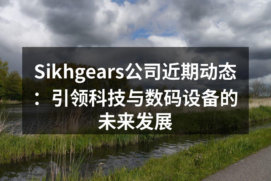 Sikhgears公司近期动态：引领科技与数码设备的未来发展