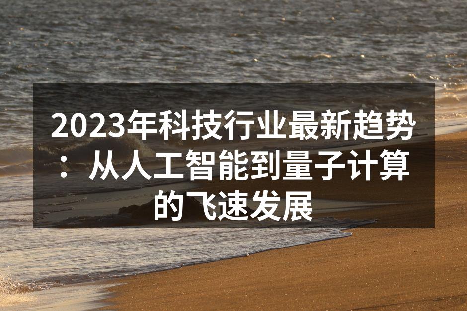 2023年科技行业最新趋势：从人工智能到量子计算的飞速发展