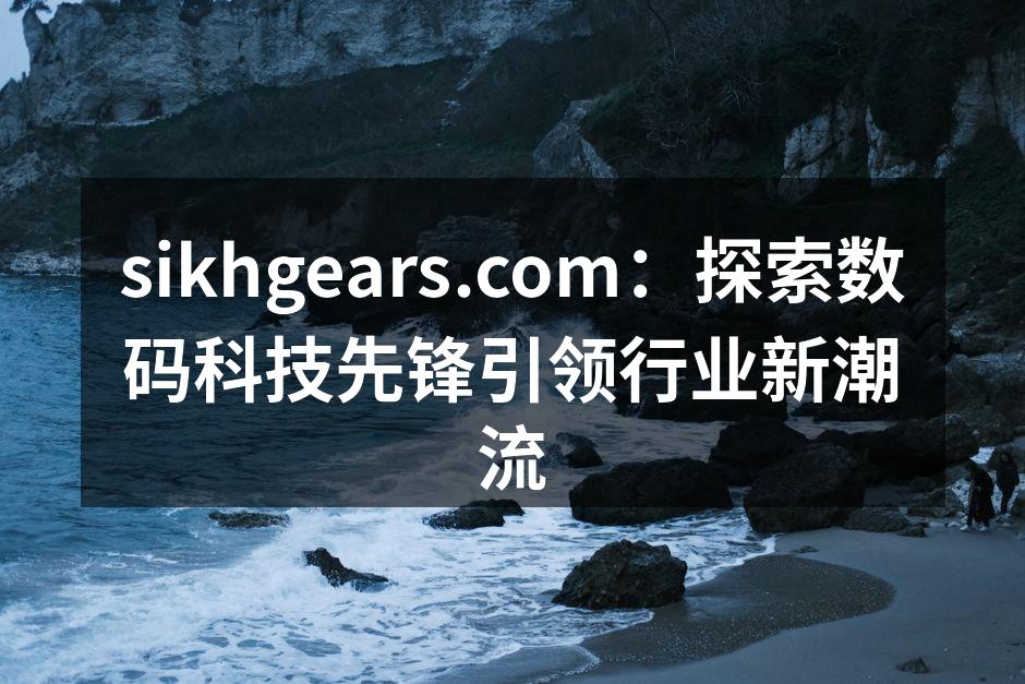 sikhgears.com：探索数码科技先锋引领行业新潮流
