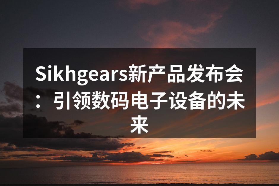 Sikhgears新产品发布会：引领数码电子设备的未来